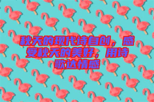 秋天的現(xiàn)代詩自創(chuàng)，感受秋天的美好，用詩歌達情感
