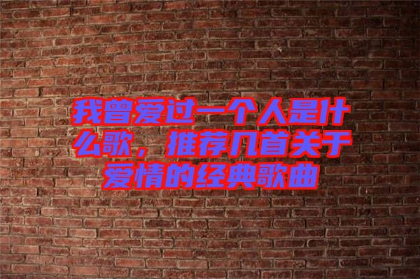 我曾愛過一個人是什么歌，推薦幾首關于愛情的經(jīng)典歌曲
