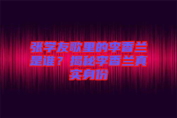 張學(xué)友歌里的李香蘭是誰？揭秘李香蘭真實身份