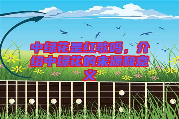 中綠花是紅歌嗎，介紹中綠花的來源和意義