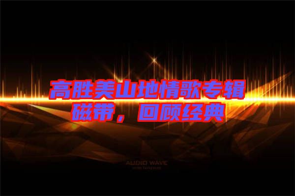 高勝美山地情歌專輯磁帶，回顧經典