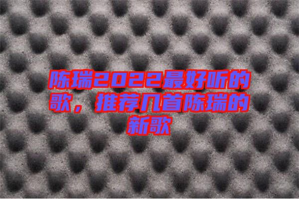 陳瑞2022最好聽(tīng)的歌，推薦幾首陳瑞的新歌