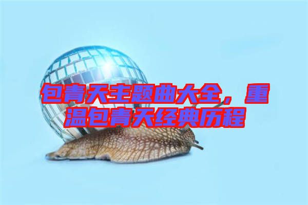 包青天主題曲大全，重溫包青天經(jīng)典歷程