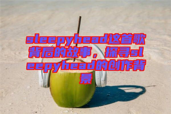 sleepyhead這首歌背后的故事，探尋sleepyhead的創(chuàng)作背景