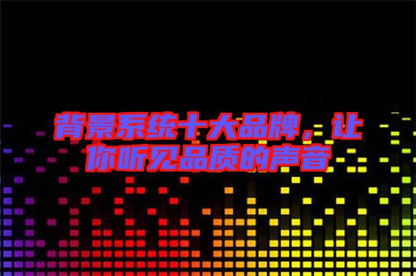 背景系統(tǒng)十大品牌，讓你聽見品質(zhì)的聲音