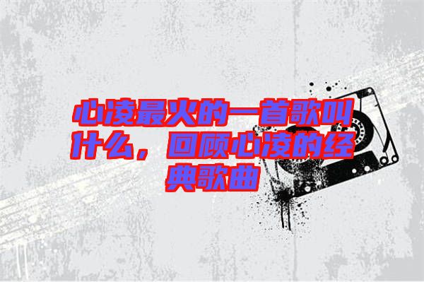 心凌最火的一首歌叫什么，回顧心凌的經(jīng)典歌曲