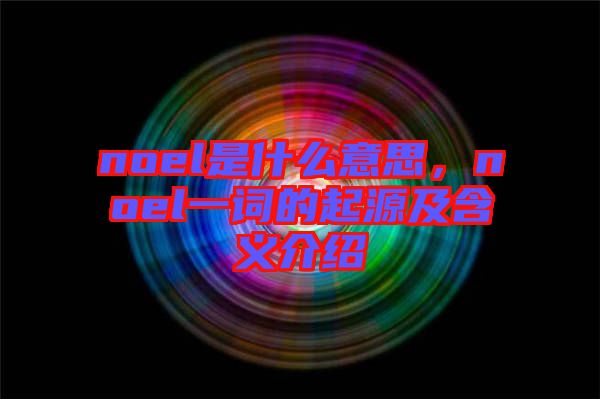 noel是什么意思，noel一詞的起源及含義介紹