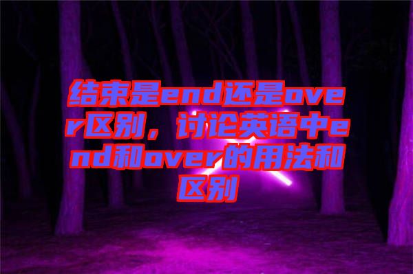 結(jié)束是end還是over區(qū)別，討論英語中end和over的用法和區(qū)別