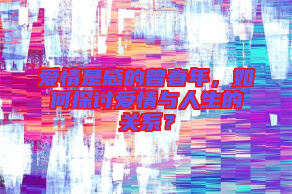愛情是感的曾春年，如何探討愛情與人生的關(guān)系？