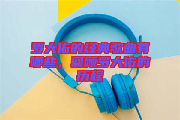 羅大佑的經(jīng)典歌曲有哪些，回顧羅大佑的歷程