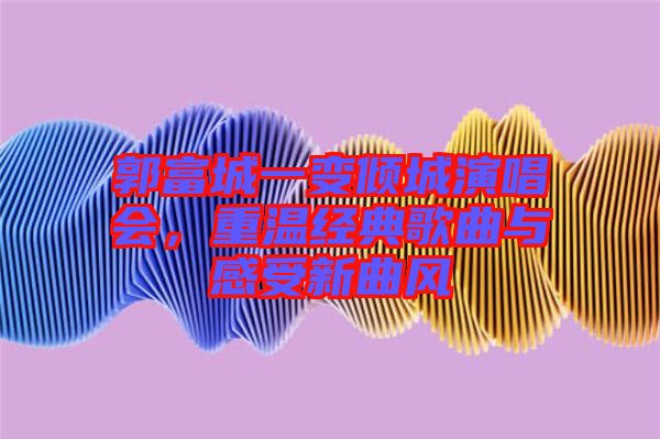 郭富城一變傾城演唱會，重溫經典歌曲與感受新曲風