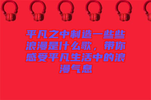 平凡之中制造一些些浪漫是什么歌，帶你感受平凡生活中的浪漫氣息