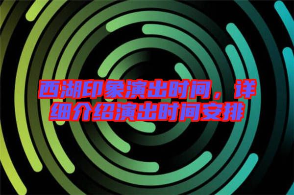西湖印象演出時(shí)間，詳細(xì)介紹演出時(shí)間安排