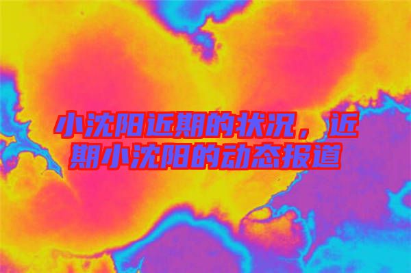 小沈陽(yáng)近期的狀況，近期小沈陽(yáng)的動(dòng)態(tài)報(bào)道