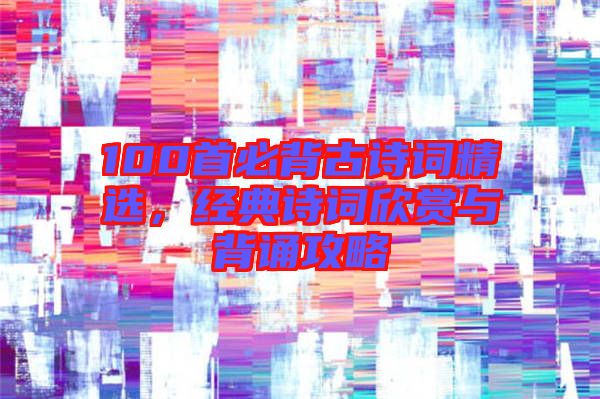 100首必背古詩詞精選，經(jīng)典詩詞欣賞與背誦攻略