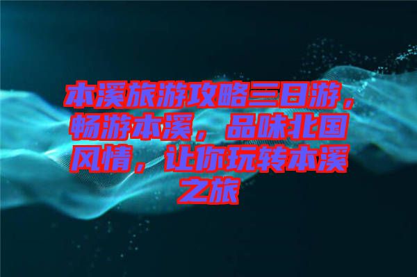 本溪旅游攻略三日游，暢游本溪，品味北國風(fēng)情，讓你玩轉(zhuǎn)本溪之旅