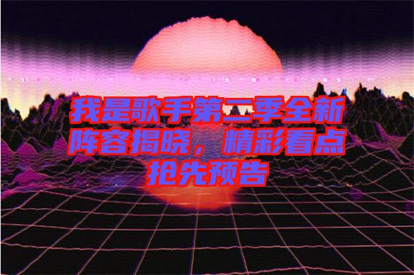 我是歌手第二季全新陣容揭曉，精彩看點搶先預告