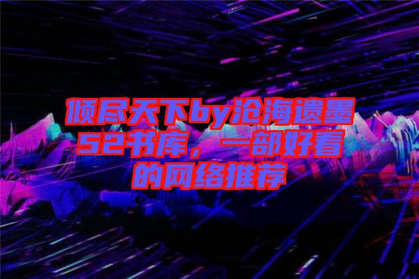 傾盡天下by滄海遺墨52書庫，一部好看的網(wǎng)絡推薦