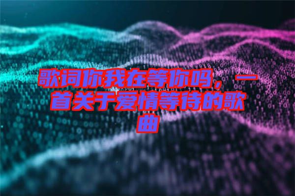 歌詞你我在等你嗎，一首關于愛情等待的歌曲