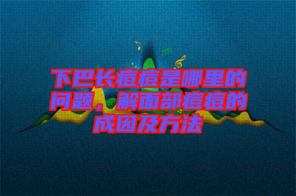 下巴長(zhǎng)痘痘是哪里的問題，解面部痘痘的成因及方法