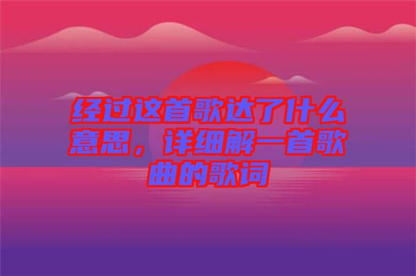 經(jīng)過(guò)這首歌達(dá)了什么意思，詳細(xì)解一首歌曲的歌詞