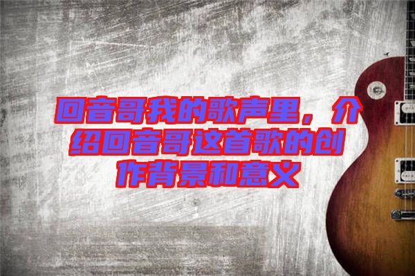 回音哥我的歌聲里，介紹回音哥這首歌的創(chuàng)作背景和意義