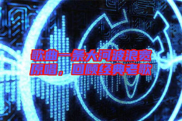 歌曲一條大河波浪寬原唱，回顧經(jīng)典老歌