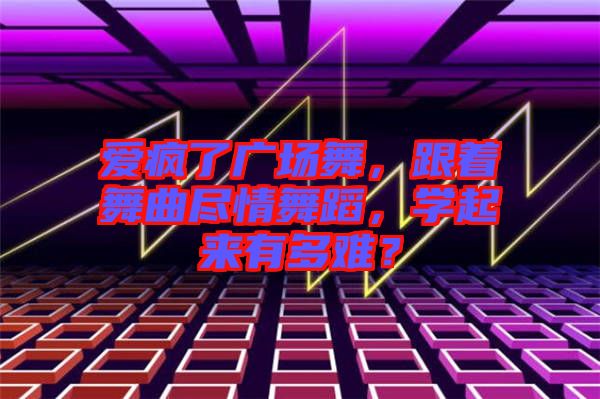 愛瘋了廣場舞，跟著舞曲盡情舞蹈，學起來有多難？