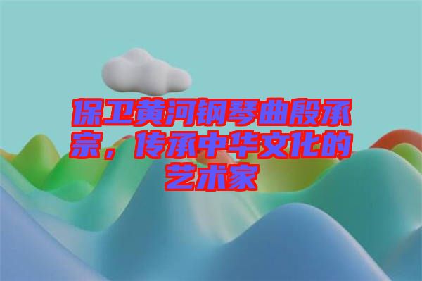 保衛(wèi)黃河鋼琴曲殷承宗，傳承中華文化的藝術(shù)家