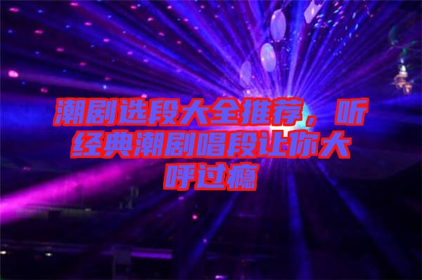 潮劇選段大全推薦，聽經(jīng)典潮劇唱段讓你大呼過癮