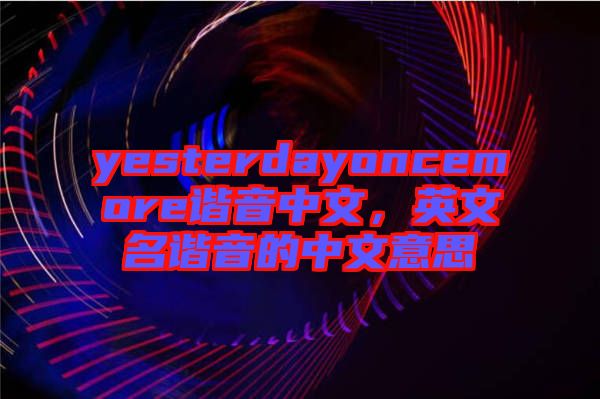 yesterdayoncemore諧音中文，英文名諧音的中文意思