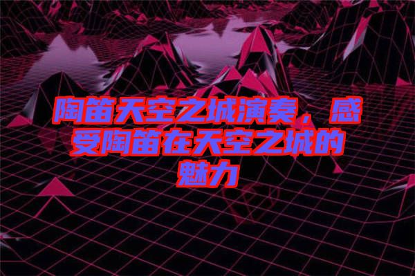 陶笛天空之城演奏，感受陶笛在天空之城的魅力