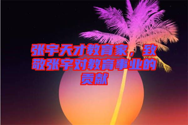 張宇天才教育家，致敬張宇對教育事業(yè)的貢獻(xiàn)