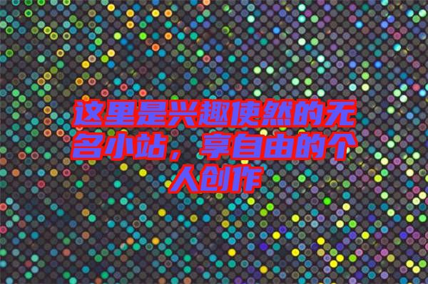 這里是興趣使然的無名小站，享自由的個人創(chuàng)作