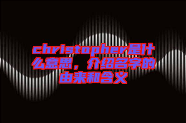 christopher是什么意思，介紹名字的由來和含義