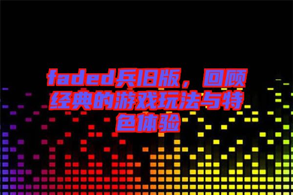 faded兵舊版，回顧經(jīng)典的游戲玩法與特色體驗(yàn)