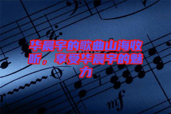 華晨宇的歌曲山海收聽(tīng)，享受華晨宇的魅力