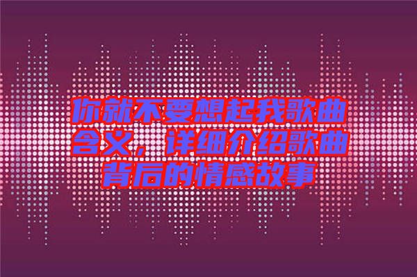 你就不要想起我歌曲含義，詳細(xì)介紹歌曲背后的情感故事