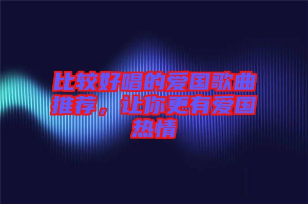 比較好唱的愛(ài)國(guó)歌曲推薦，讓你更有愛(ài)國(guó)熱情