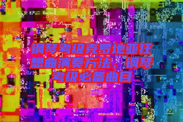 鋼琴考級(jí)克羅地亞狂想曲演奏方法，鋼琴考級(jí)必備曲目