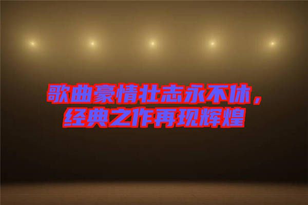 歌曲豪情壯志永不休，經(jīng)典之作再現(xiàn)輝煌