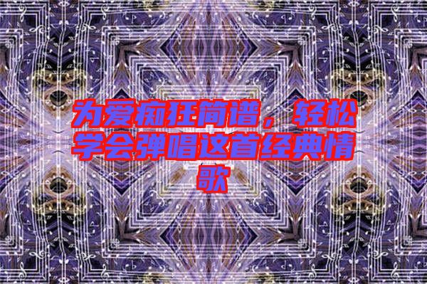 為愛癡狂簡譜，輕松學(xué)會彈唱這首經(jīng)典情歌