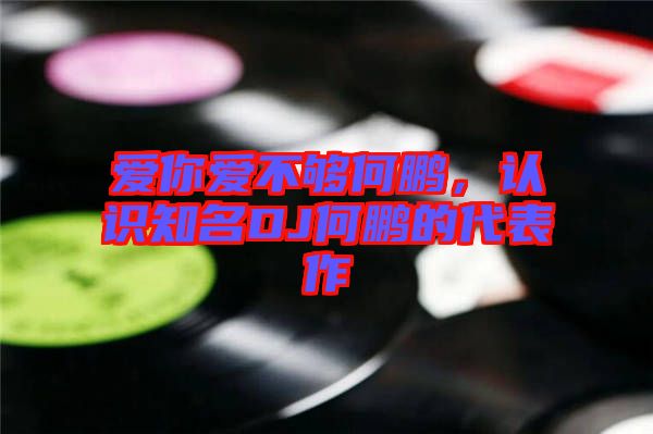 愛你愛不夠何鵬，認識知名DJ何鵬的代表作
