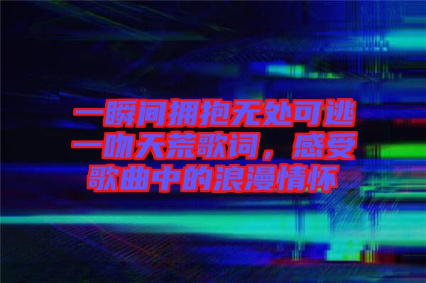 一瞬間擁抱無(wú)處可逃一吻天荒歌詞，感受歌曲中的浪漫情懷