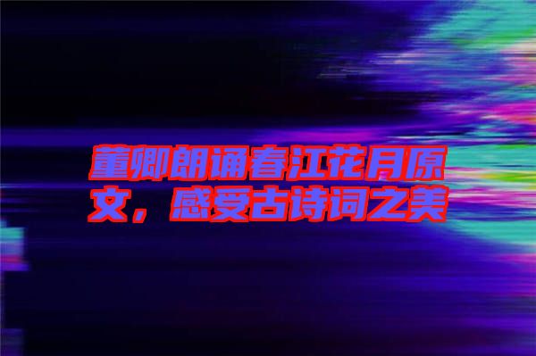 董卿朗誦春江花月原文，感受古詩詞之美