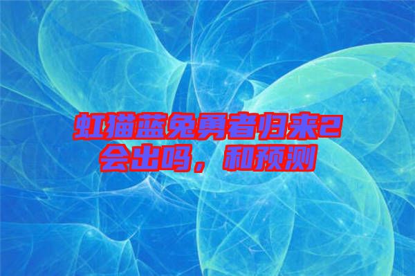 虹貓藍(lán)兔勇者歸來2會(huì)出嗎，和預(yù)測