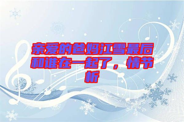 親愛(ài)的爸媽江雪最后和誰(shuí)在一起了，情節(jié)析