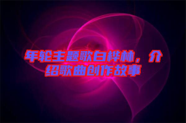 年輪主題歌白樺林，介紹歌曲創(chuàng)作故事