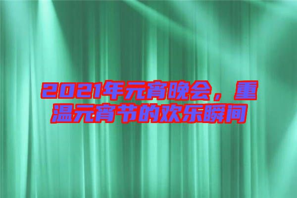 2021年元宵晚會，重溫元宵節(jié)的歡樂瞬間