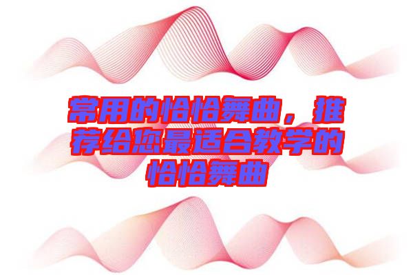 常用的恰恰舞曲，推薦給您最適合教學(xué)的恰恰舞曲